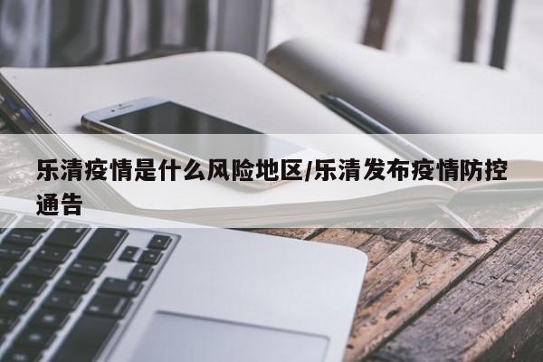 乐清疫情是什么风险地区/乐清发布疫情防控通告