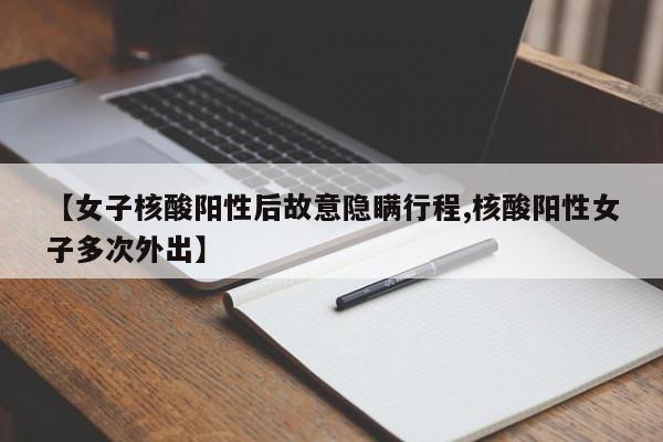 【女子核酸阳性后故意隐瞒行程,核酸阳性女子多次外出】