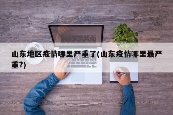 山东地区疫情哪里严重了(山东疫情哪里最严重?)