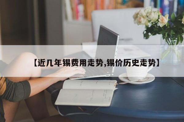 【近几年锡费用走势,锡价历史走势】