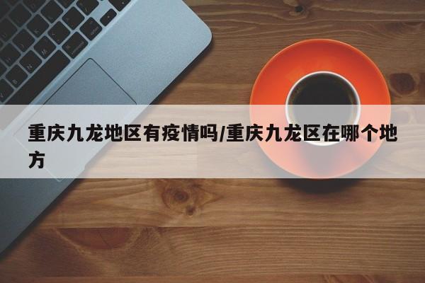 重庆九龙地区有疫情吗/重庆九龙区在哪个地方