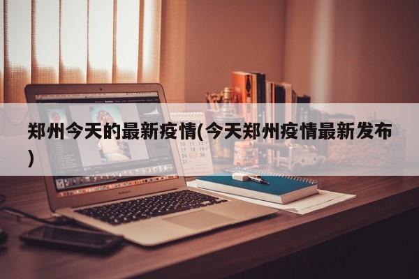 郑州今天的最新疫情(今天郑州疫情最新发布)