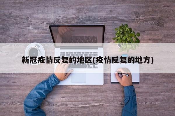新冠疫情反复的地区(疫情反复的地方)