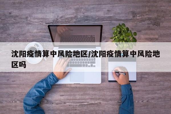 沈阳疫情算中风险地区/沈阳疫情算中风险地区吗