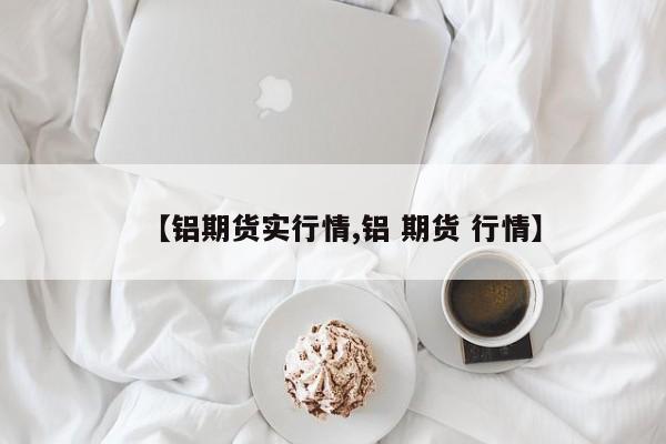 【铝期货实行情,铝 期货 行情】