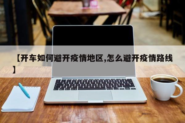 【开车如何避开疫情地区,怎么避开疫情路线】