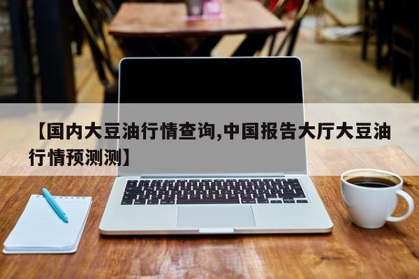 【国内大豆油行情查询,中国报告大厅大豆油行情预测测】