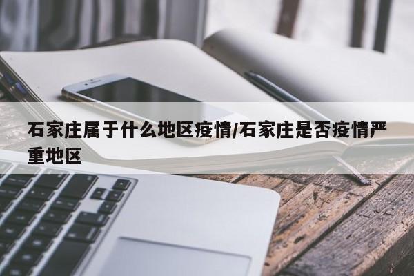 石家庄属于什么地区疫情/石家庄是否疫情严重地区