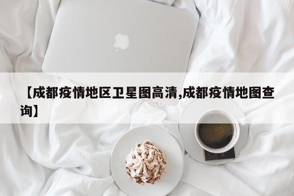 【成都疫情地区卫星图高清,成都疫情地图查询】