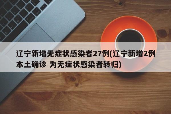辽宁新增无症状感染者27例(辽宁新增2例本土确诊 为无症状感染者转归)
