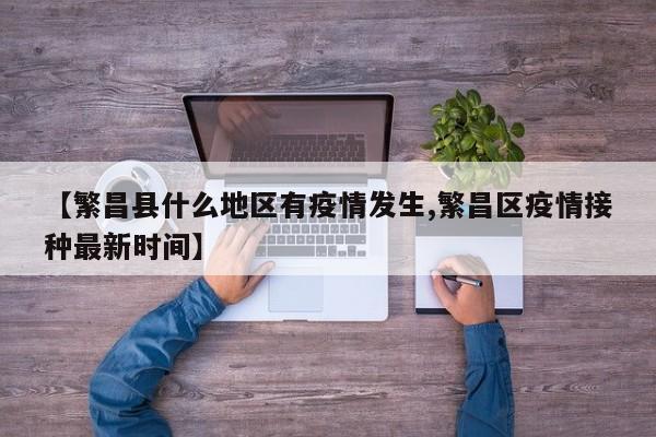 【繁昌县什么地区有疫情发生,繁昌区疫情接种最新时间】
