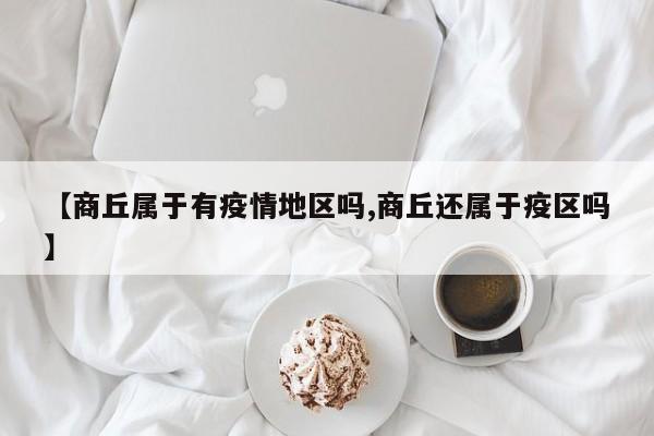 【商丘属于有疫情地区吗,商丘还属于疫区吗】