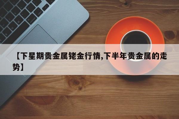 【下星期贵金属铑金行情,下半年贵金属的走势】