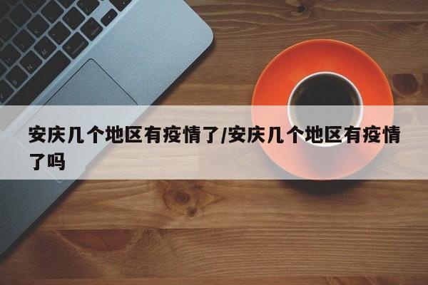 安庆几个地区有疫情了/安庆几个地区有疫情了吗