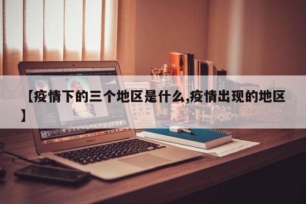 【疫情下的三个地区是什么,疫情出现的地区】