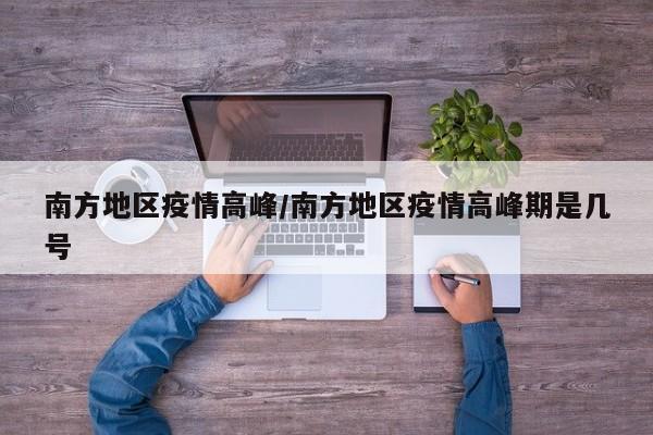 南方地区疫情高峰/南方地区疫情高峰期是几号