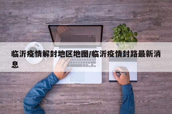 临沂疫情解封地区地图/临沂疫情封路最新消息