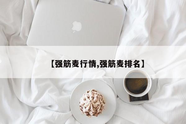 【强筋麦行情,强筋麦排名】