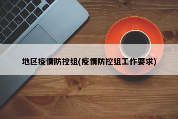 地区疫情防控组(疫情防控组工作要求)
