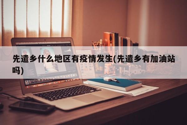 先遣乡什么地区有疫情发生(先遣乡有加油站吗)