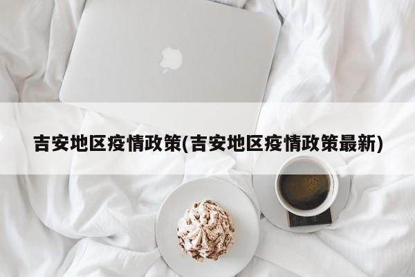 吉安地区疫情政策(吉安地区疫情政策最新)