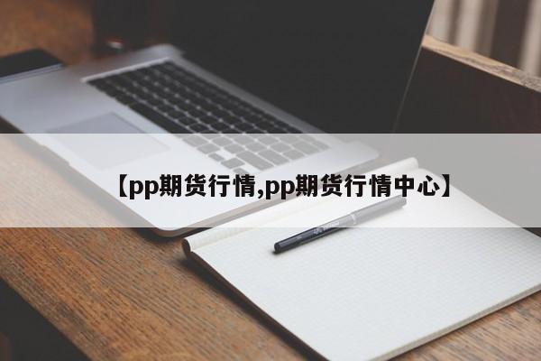 【pp期货行情,pp期货行情中心】