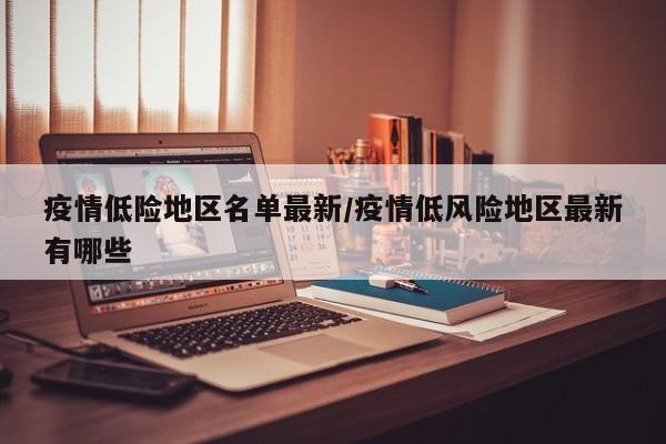 疫情低险地区名单最新/疫情低风险地区最新有哪些