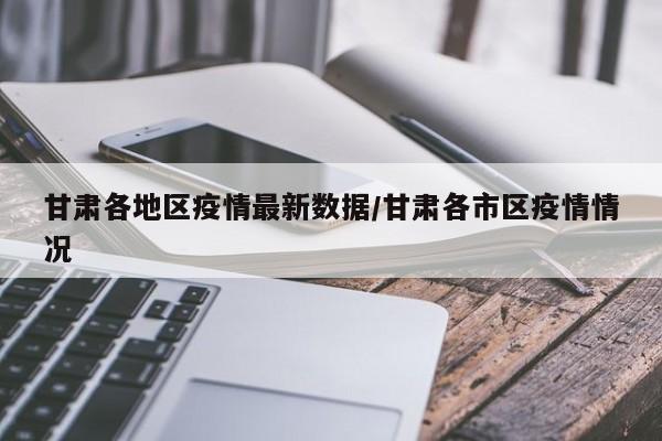 甘肃各地区疫情最新数据/甘肃各市区疫情情况