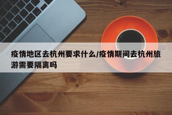 疫情地区去杭州要求什么/疫情期间去杭州旅游需要隔离吗