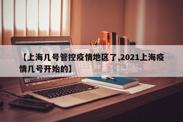 【上海几号管控疫情地区了,2021上海疫情几号开始的】