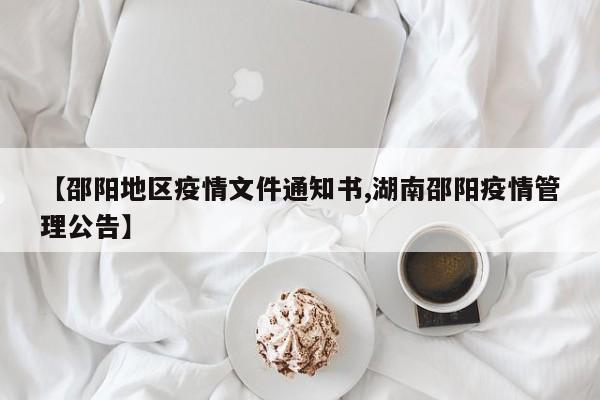 【邵阳地区疫情文件通知书,湖南邵阳疫情管理公告】