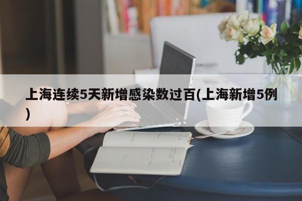 上海连续5天新增感染数过百(上海新增5例)