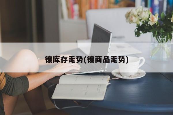 镍库存走势(镍商品走势)