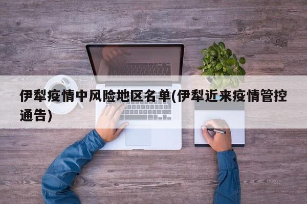伊犁疫情中风险地区名单(伊犁近来疫情管控通告)