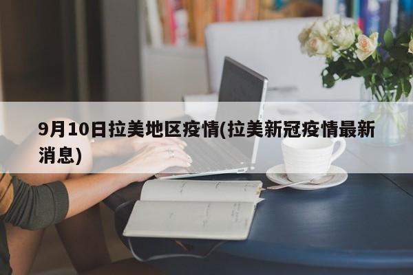 9月10日拉美地区疫情(拉美新冠疫情最新消息)