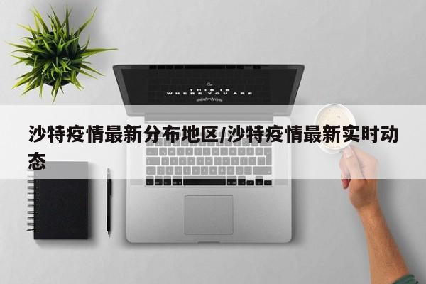 沙特疫情最新分布地区/沙特疫情最新实时动态