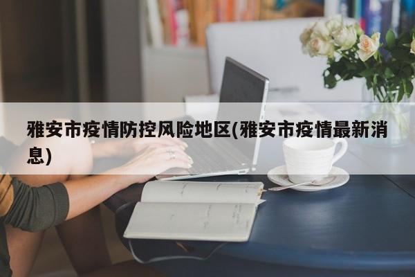 雅安市疫情防控风险地区(雅安市疫情最新消息)