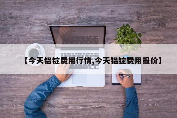 【今天铝锭费用行情,今天铝锭费用报价】