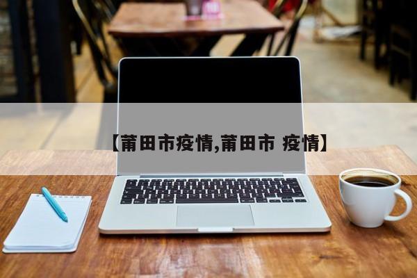 【莆田市疫情,莆田市 疫情】