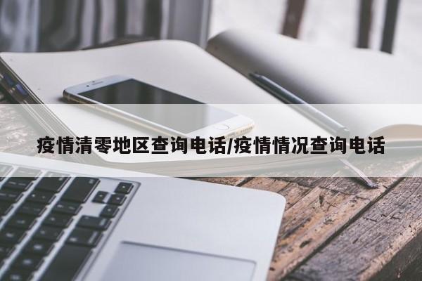 疫情清零地区查询电话/疫情情况查询电话