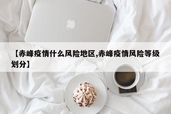 【赤峰疫情什么风险地区,赤峰疫情风险等级划分】