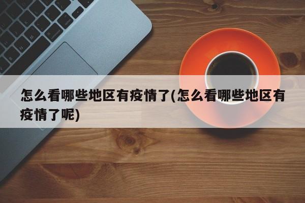 怎么看哪些地区有疫情了(怎么看哪些地区有疫情了呢)