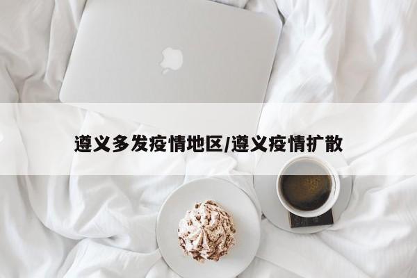 遵义多发疫情地区/遵义疫情扩散