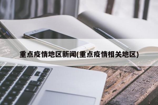 重点疫情地区新闻(重点疫情相关地区)