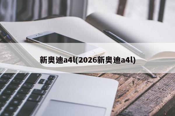 新奥迪a4l(2026新奥迪a4l)