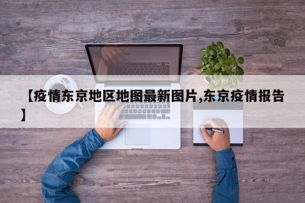 【疫情东京地区地图最新图片,东京疫情报告】