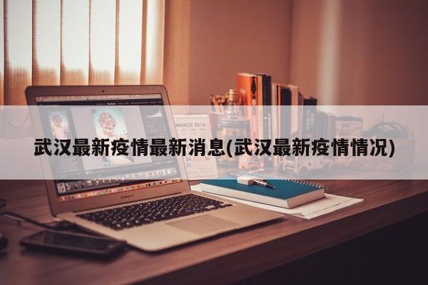 武汉最新疫情最新消息(武汉最新疫情情况)