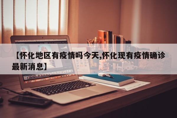 【怀化地区有疫情吗今天,怀化现有疫情确诊最新消息】