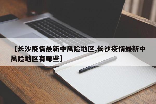 【长沙疫情最新中风险地区,长沙疫情最新中风险地区有哪些】
