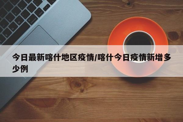 今日最新喀什地区疫情/喀什今日疫情新增多少例
